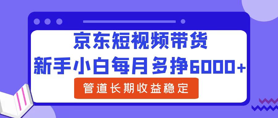 新手小白每月多挣6000+京东短视频带货，可管道长期稳定收益-久创网