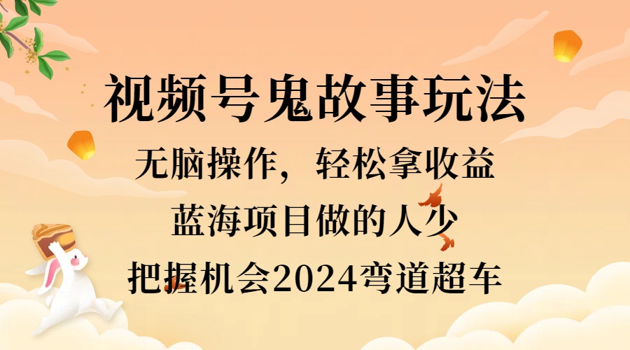 视频号冷门玩法，无脑操作，小白轻松上手拿收益，鬼故事流量爆火，轻松三位数，2024实现弯道超车-久创网