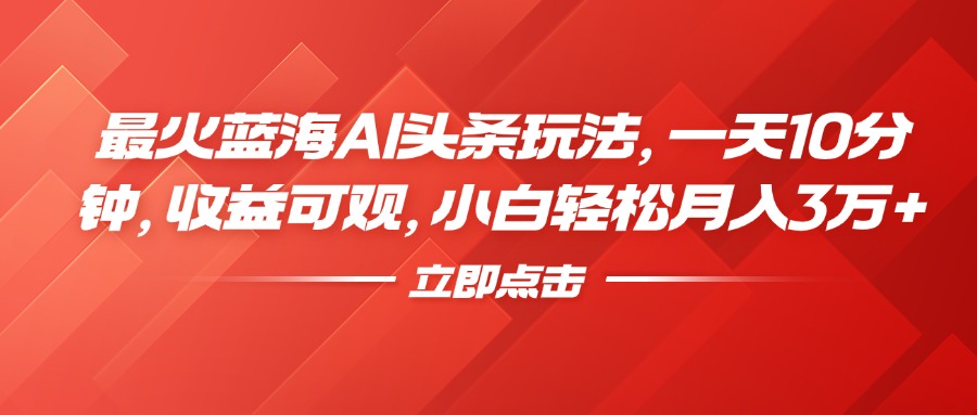 最火蓝海AI头条玩法，一天10分钟，收益可观，小白轻松月入3万+-久创网