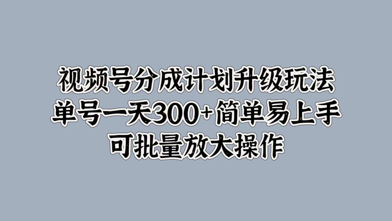 图片[1]-视频号分成计划升级玩法，单号一天300+简单易上手，可批量放大操作-久创网