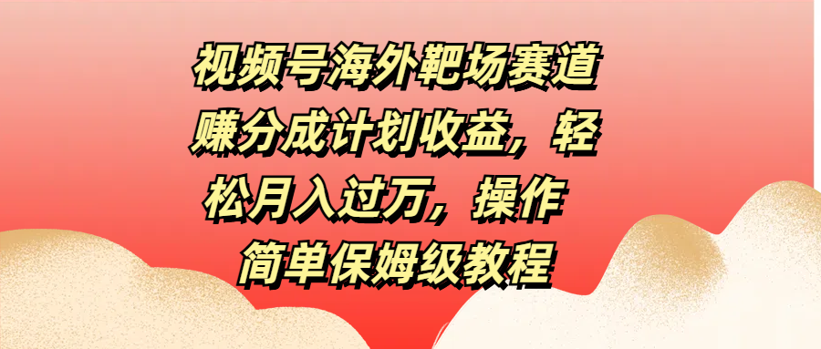 视频号海外靶场赛道赚分成计划收益，轻松月入过万，操作简单保姆级教程-久创网