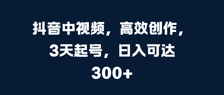 抖音中视频，高效创作，3天起号，日入可达300+-久创网