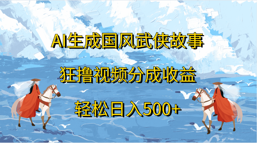 AI生成国风武侠故事，狂撸视频分成收益，轻松日入500+-久创网