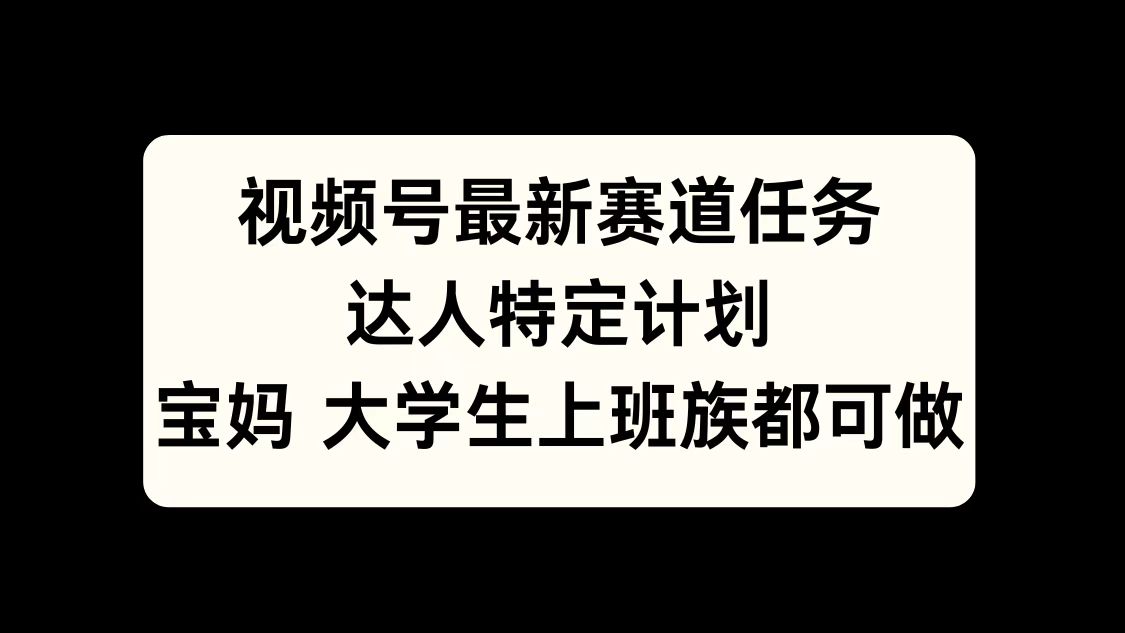 视频号最新赛道任务，达人特定计划，宝妈、大学生、上班族皆可做-久创网