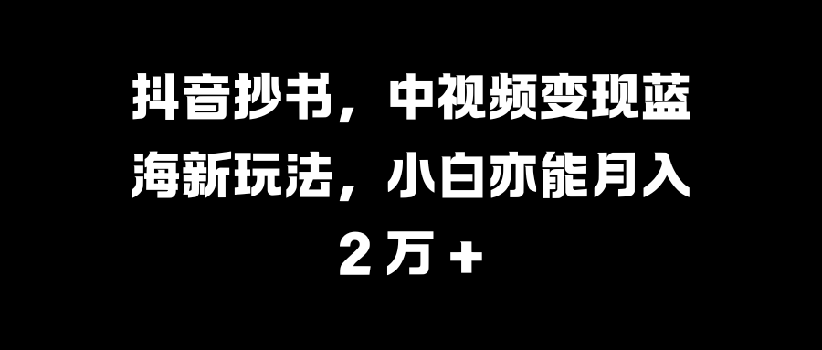 抖音抄书，中视频变现蓝海新玩法，小白亦能月入 2 万 +-久创网