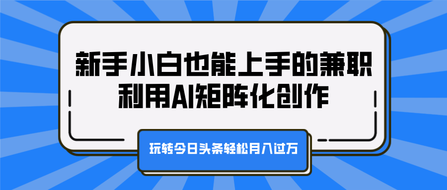 新手小白也能上手的兼职，利用AI矩阵化创作，玩转今日头条轻松月入过万-久创网