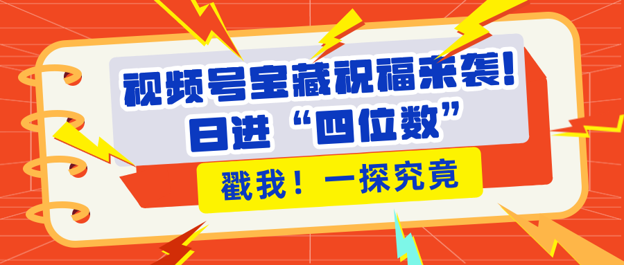 视频号宝藏祝福来袭！粉丝无忧扩张，带货效能翻倍，日进“四位数” 近在咫尺-久创网