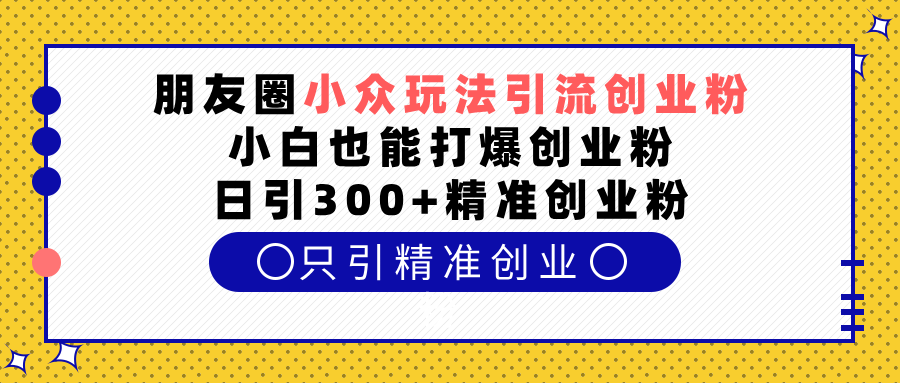 朋友圈小众玩法引流创业粉，小白也能打爆创业粉，日引300+精准创业粉-久创网