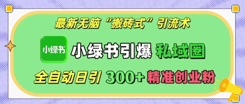 最新无脑“搬砖式”引流术，小绿书引爆私域圈，全自动日引300+精准创业粉！-久创网