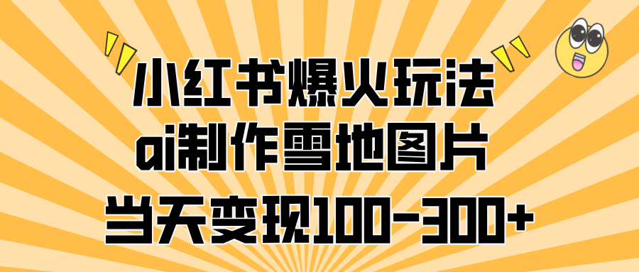 小红书爆火玩法，ai制作雪地图片，当天变现100-300+-久创网