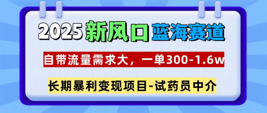 2025新风口蓝海赛道，一单300~1.6w，自带流量需求大，试药员中介-久创网