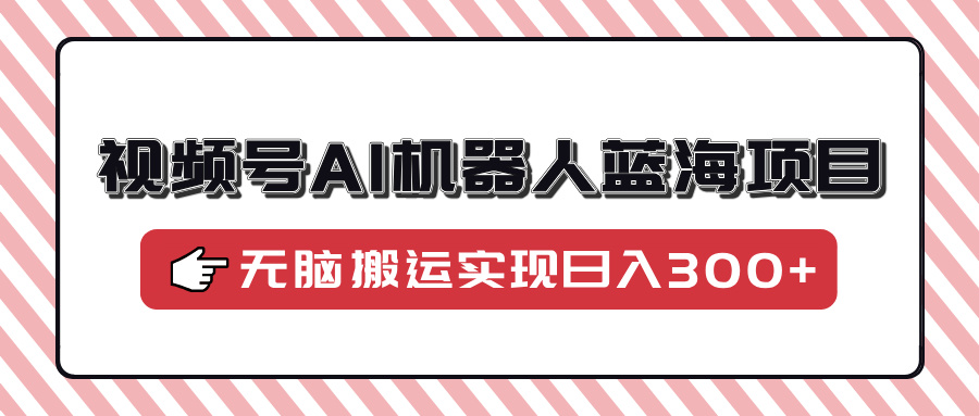 视频号AI机器人蓝海项目，操作简单适合0基础小白，无脑搬运实现日入300+-久创网