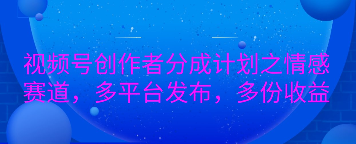 视频号创作者分成计划之情感赛道，多平台发布，多份收益-久创网