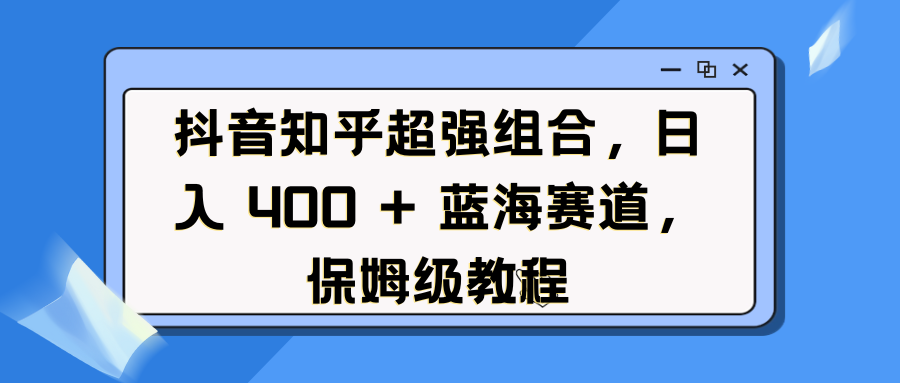 抖音知乎超强组合，日入 400 + 蓝海赛道，保姆级教程-久创网