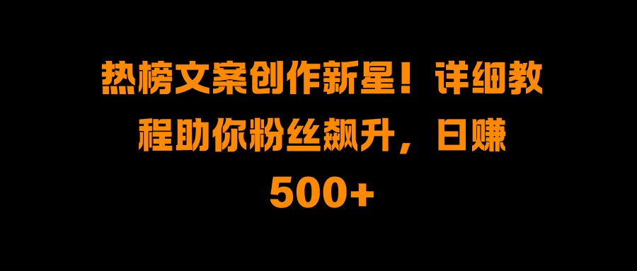 热榜文案创作新星！详细教程助你粉丝飙升，日赚500+-久创网