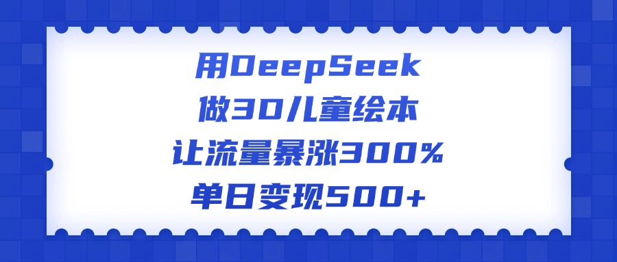 用DeepSeek做3D儿童绘本，让流量暴涨300%，单日变现500+-久创网