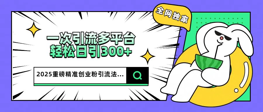 2025重磅全网独家引流法，一次多平台，轻松日引300+精准创业粉-久创网