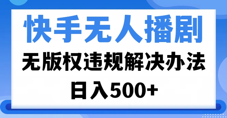 快手无人播剧，无版权违规解决办法，无人播剧日入500+-久创网