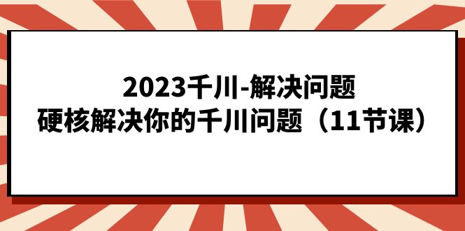 2023千川-解决问题，硬核解决你的千川问题（11节课）-久创网