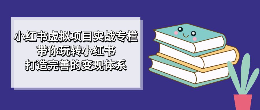 小红书虚拟项目实战专栏，带你玩转小红书，打造完善的变现体系-久创网