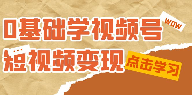 0基础学-视频号短视频变现：适合新人学习的短视频变现课（10节课）-久创网