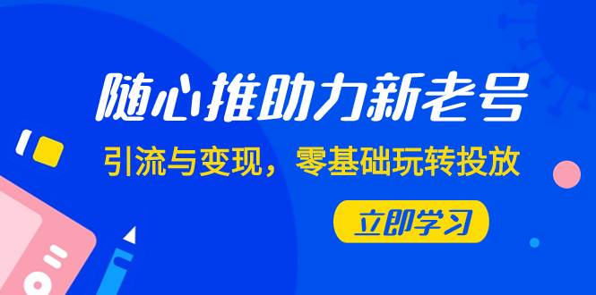 随心推-助力新老号，引流与变现，零基础玩转投放（7节课）-久创网