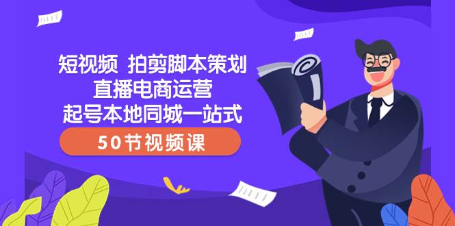 短视频 拍剪脚本策划直播电商运营起号本地同城一站式（50节视频课）-久创网