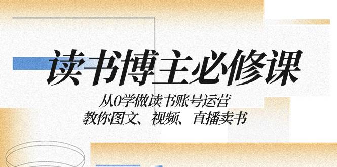 读书 博主 必修课：从0学做读书账号运营：教你图文、视频、直播卖书-久创网