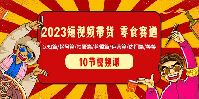 2023短视频带货 零食赛道 认知篇/起号篇/拍摄篇/剪辑篇/运营篇/热门篇/等等-久创网