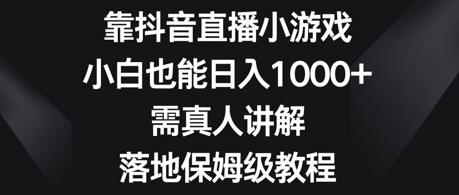 靠抖音直播小游戏，小白也能日入1000 ，需真人讲解，落地保姆级教程-久创网